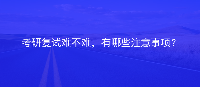 考研复试难不难，有哪些注意事项？